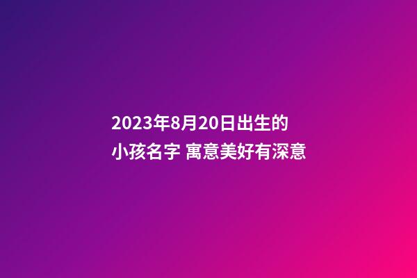 2023年8月20日出生的小孩名字 寓意美好有深意